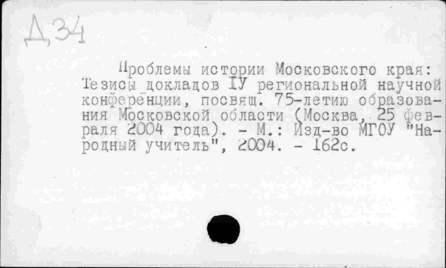 ﻿Проблемы истории Московского края: Тезисы докладов ІУ региональной научной конференции, посвящ. 75-летию образования Московской области (Москва, 25 февраля 2004 года). - М.: Изд-во МГОУ "Народный учитель", гОО4. - 162с.